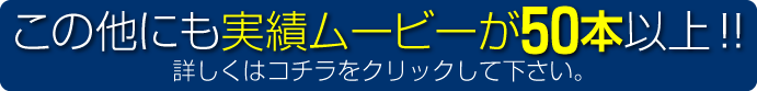 この他にも実績ムービーが300枚以上!!詳しくはコチラをクリックしてください。